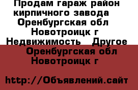 Продам гараж район кирпичного завода  - Оренбургская обл., Новотроицк г. Недвижимость » Другое   . Оренбургская обл.,Новотроицк г.